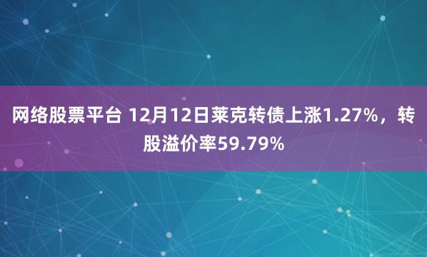 网络股票平台 12月12日莱克转债上涨1.27%，转股溢价率59.79%