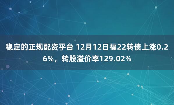 稳定的正规配资平台 12月12日福22转债上涨0.26%，转股溢价率129.02%