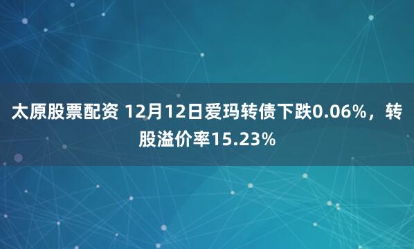 太原股票配资 12月12日爱玛转债下跌0.06%，转股溢价率15.23%