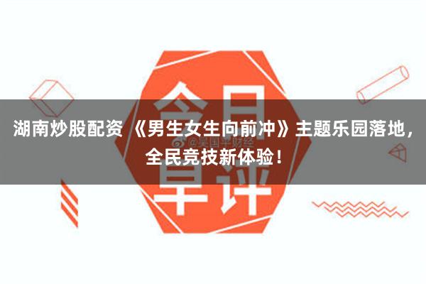 湖南炒股配资 《男生女生向前冲》主题乐园落地，全民竞技新体验！