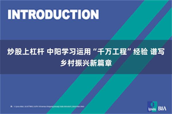 炒股上杠杆 中阳学习运用“千万工程”经验 谱写乡村振兴新篇章