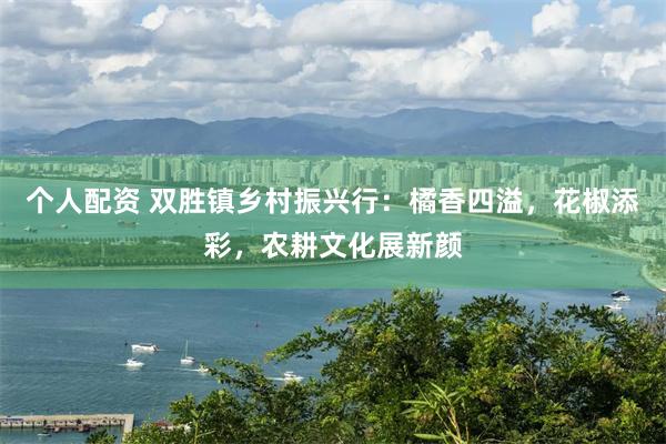 个人配资 双胜镇乡村振兴行：橘香四溢，花椒添彩，农耕文化展新颜