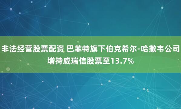 非法经营股票配资 巴菲特旗下伯克希尔-哈撒韦公司增持威瑞信股票至13.7%