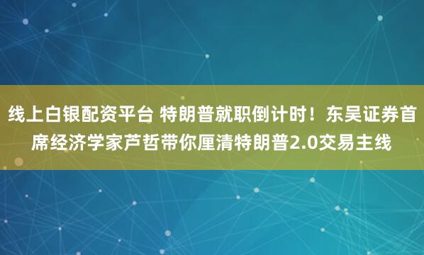 线上白银配资平台 特朗普就职倒计时！东吴证券首席经济学家芦哲带你厘清特朗普2.0交易主线