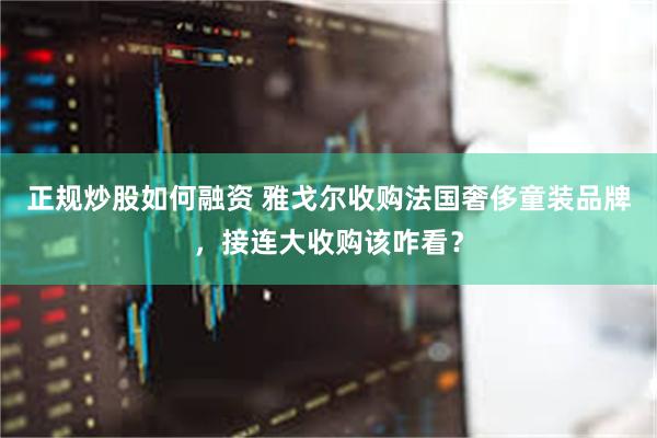 正规炒股如何融资 雅戈尔收购法国奢侈童装品牌，接连大收购该咋看？