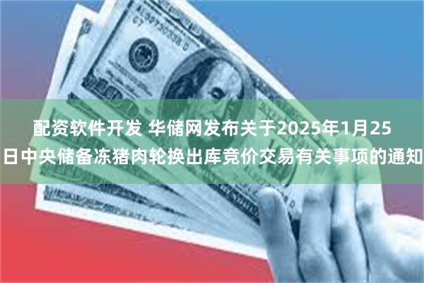 配资软件开发 华储网发布关于2025年1月25日中央储备冻猪肉轮换出库竞价交易有关事项的通知