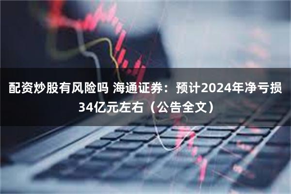 配资炒股有风险吗 海通证券：预计2024年净亏损34亿元左右（公告全文）