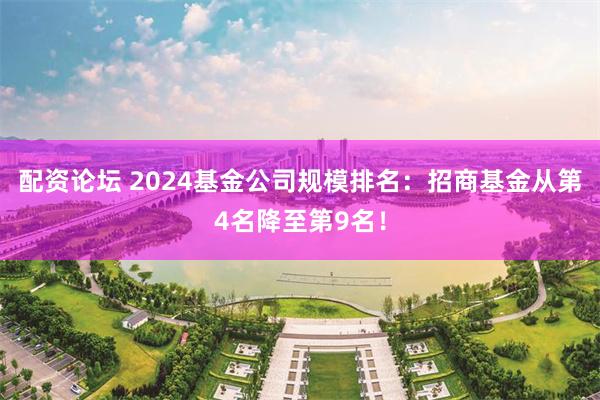 配资论坛 2024基金公司规模排名：招商基金从第4名降至第9名！