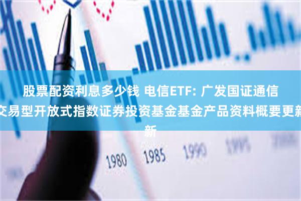 股票配资利息多少钱 电信ETF: 广发国证通信交易型开放式指数证券投资基金基金产品资料概要更新