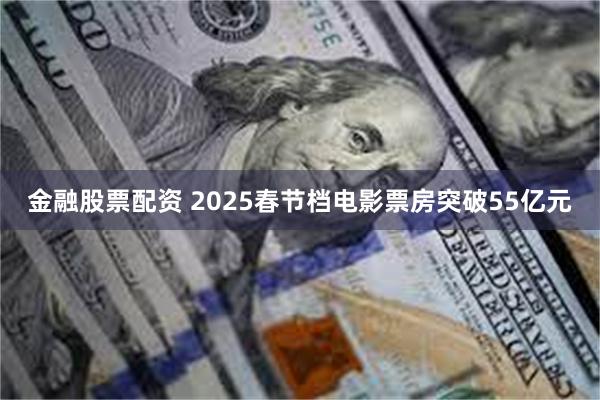 金融股票配资 2025春节档电影票房突破55亿元