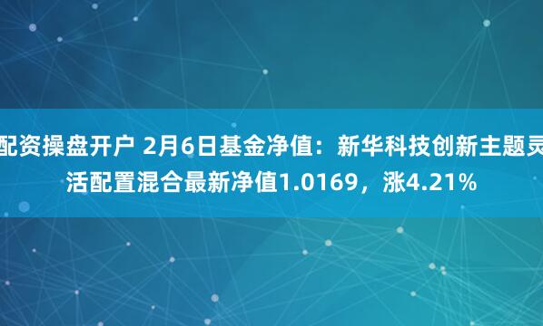 配资操盘开户 2月6日基金净值：新华科技创新主题灵活配置混合最新净值1.0169，涨4.21%