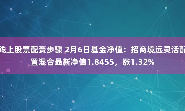 线上股票配资步骤 2月6日基金净值：招商境远灵活配置混合最新净值1.8455，涨1.32%