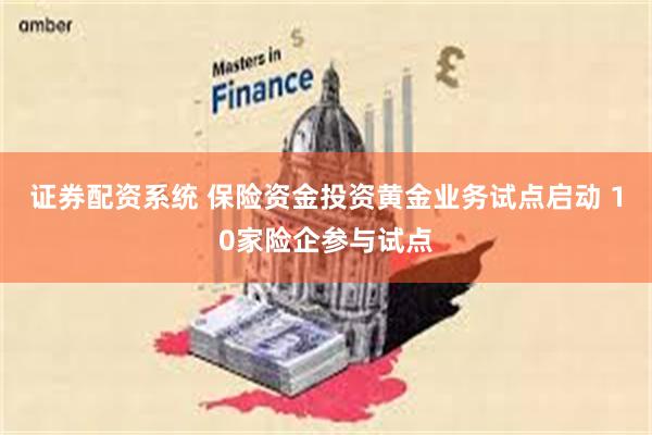 证券配资系统 保险资金投资黄金业务试点启动 10家险企参与试点