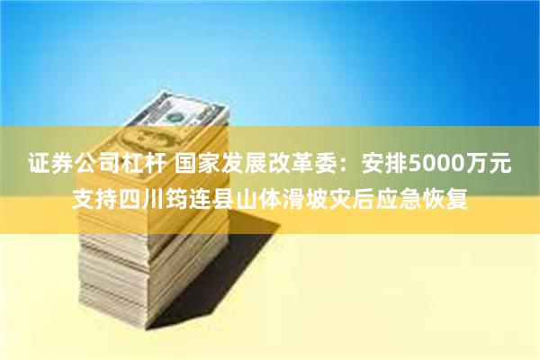 证券公司杠杆 国家发展改革委：安排5000万元支持四川筠连县山体滑坡灾后应急恢复