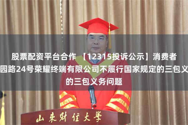 股票配资平台合作 【12315投诉公示】消费者投诉农园路24号荣耀终端有限公司不履行国家规定的三包义务问题