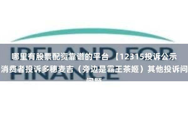 哪里有股票配资靠谱的平台 【12315投诉公示】消费者投诉多穗麦吉（旁边是霸王茶姬）其他投诉问题