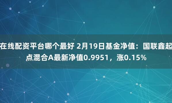 在线配资平台哪个最好 2月19日基金净值：国联鑫起点混合A最新净值0.9951，涨0.15%