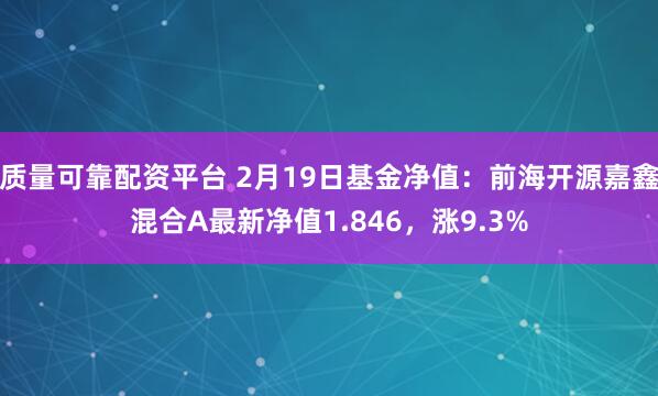 质量可靠配资平台 2月19日基金净值：前海开源嘉鑫混合A最新净值1.846，涨9.3%