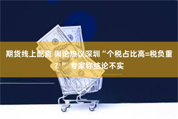 期货线上配资 舆论热议深圳“个税占比高=税负重？” 专家称结论不实