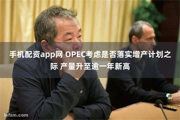 手机配资app网 OPEC考虑是否落实增产计划之际 产量升至逾一年新高