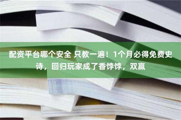 配资平台哪个安全 只教一遍！1个月必得免费史诗，回归玩家成了香饽饽，双赢