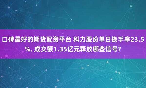 口碑最好的期货配资平台 科力股份单日换手率23.5%, 成交额1.35亿元释放哪些信号?