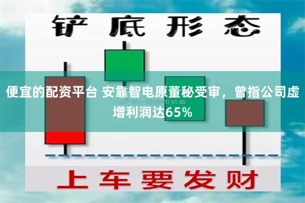 便宜的配资平台 安靠智电原董秘受审，曾指公司虚增利润达65%