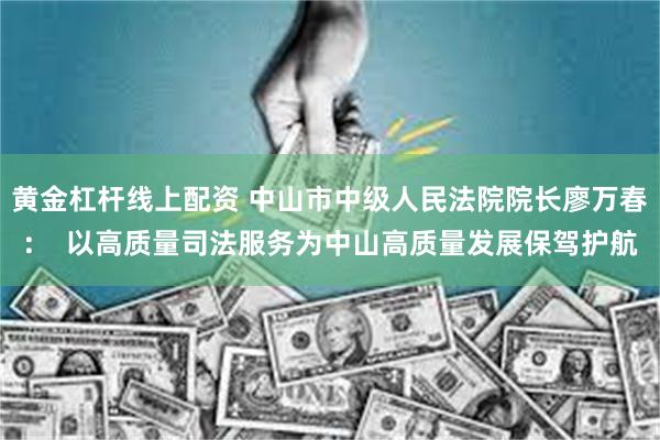 黄金杠杆线上配资 中山市中级人民法院院长廖万春：  以高质量司法服务为中山高质量发展保驾护航